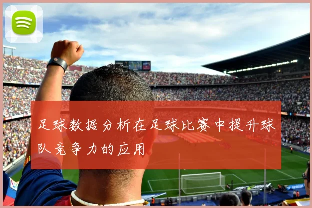 足球数据分析在足球比赛中提升球队竞争力的应用