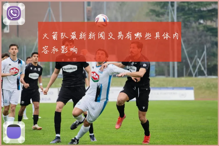 火箭队最新新闻交易有哪些具体内容和影响