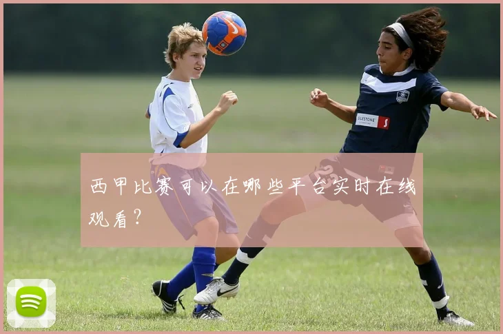 西甲比赛可以在哪些平台实时在线观看？