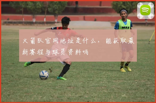 火箭队官网地址是什么，能获取最新赛程与球员资料吗