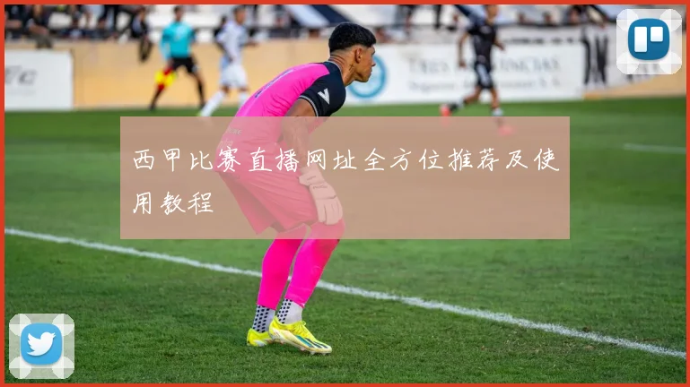 西甲比赛直播网址全方位推荐及使用教程
