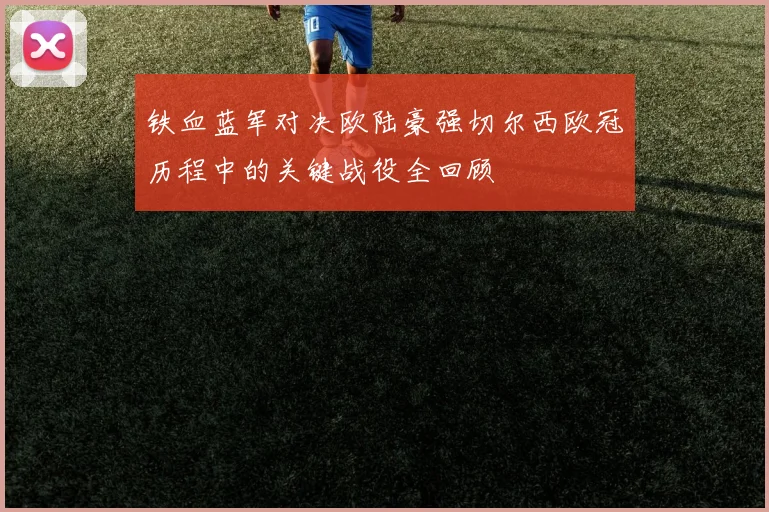 铁血蓝军对决欧陆豪强切尔西欧冠历程中的关键战役全回顾