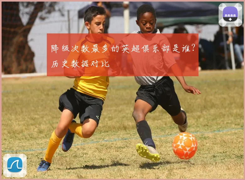 降级次数最多的英超俱乐部是谁？历史数据对比