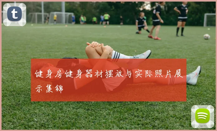 健身房健身器材摆放与实际照片展示集锦