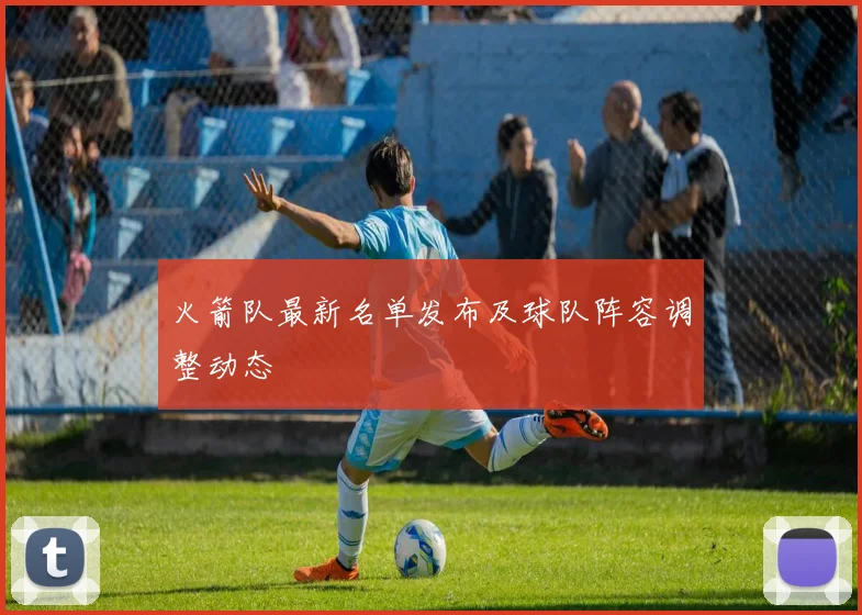 火箭队最新名单发布及球队阵容调整动态