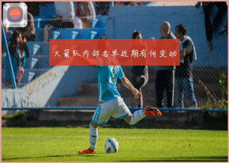 火箭队内部名单近期有何变动