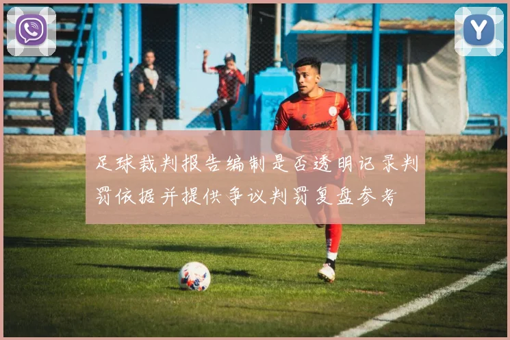 足球裁判报告编制是否透明记录判罚依据并提供争议判罚复盘参考