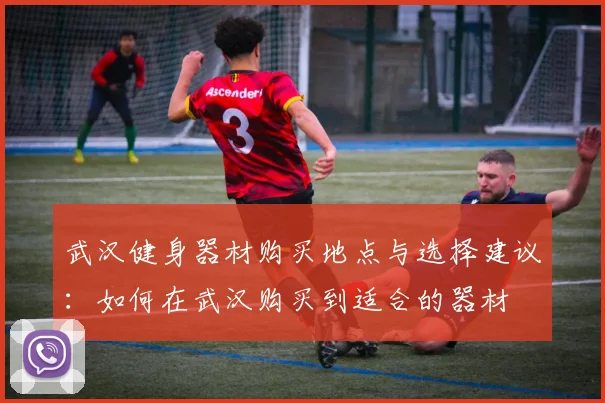 武汉健身器材购买地点与选择建议：如何在武汉购买到适合的器材