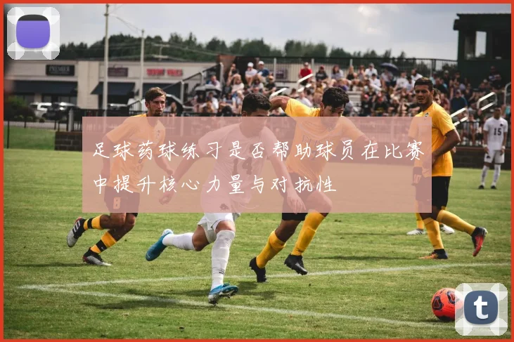 足球药球练习是否帮助球员在比赛中提升核心力量与对抗性
