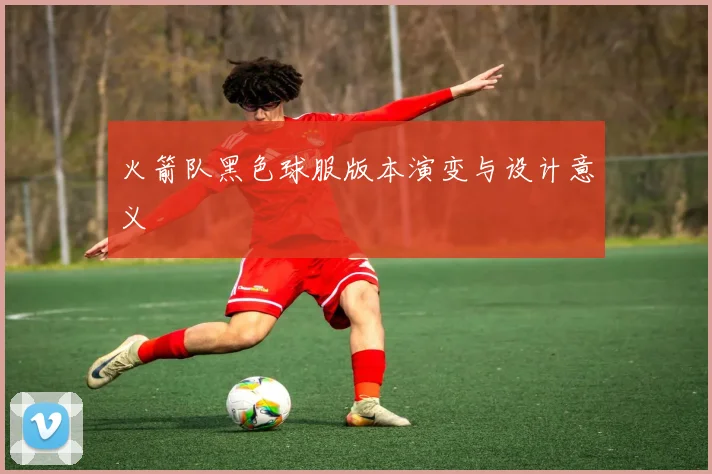火箭队黑色球服版本演变与设计意义