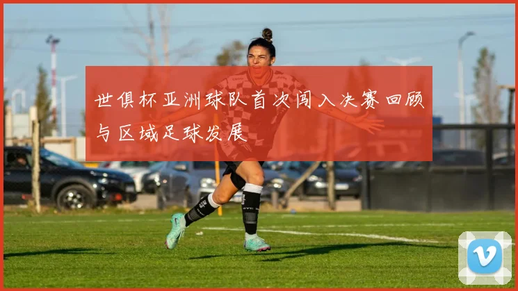世俱杯亚洲球队首次闯入决赛回顾与区域足球发展