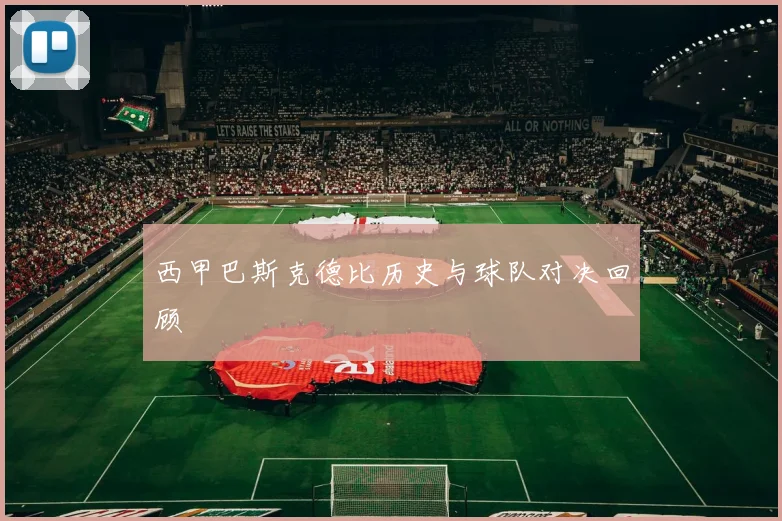 西甲巴斯克德比历史与球队对决回顾