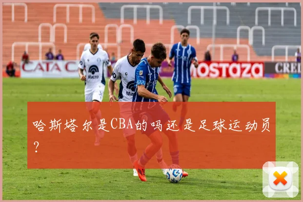 哈斯塔尔是CBA的吗还是足球运动员？