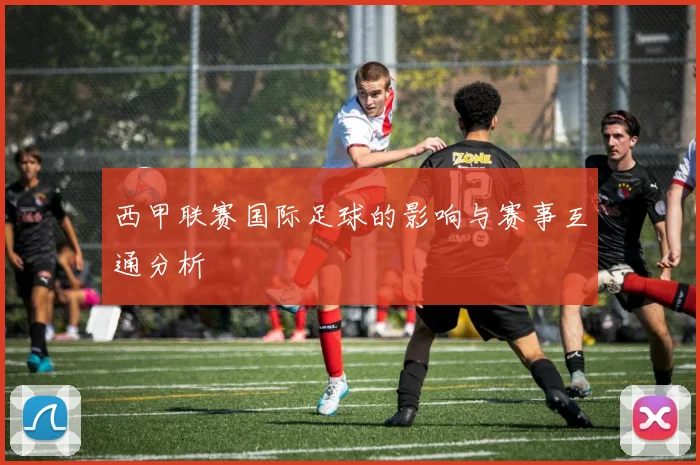 西甲联赛国际足球的影响与赛事互通分析