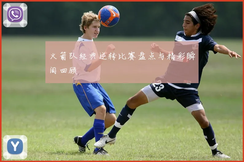 火箭队经典逆转比赛盘点与精彩瞬间回顾