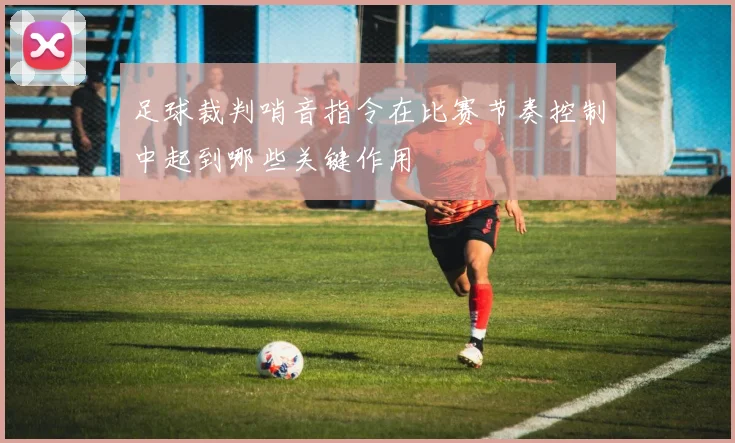 足球裁判哨音指令在比赛节奏控制中起到哪些关键作用